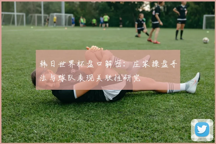 韩日世界杯盘口解密：庄家操盘手法与球队表现关联性研究