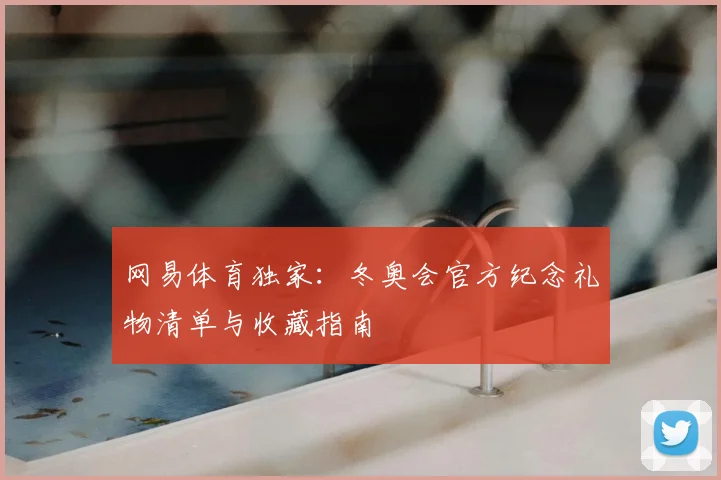 网易体育独家：冬奥会官方纪念礼物清单与收藏指南