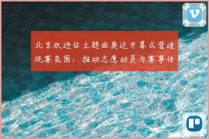 北京欢迎你主题曲奥运开幕式营造观赛氛围，推动志愿动员与赛事传播