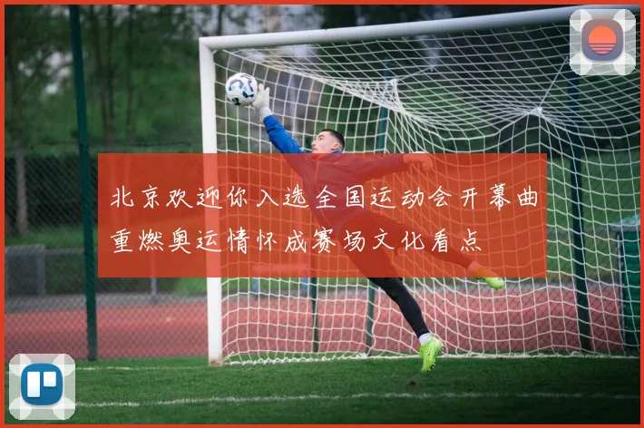 北京欢迎你入选全国运动会开幕曲重燃奥运情怀成赛场文化看点