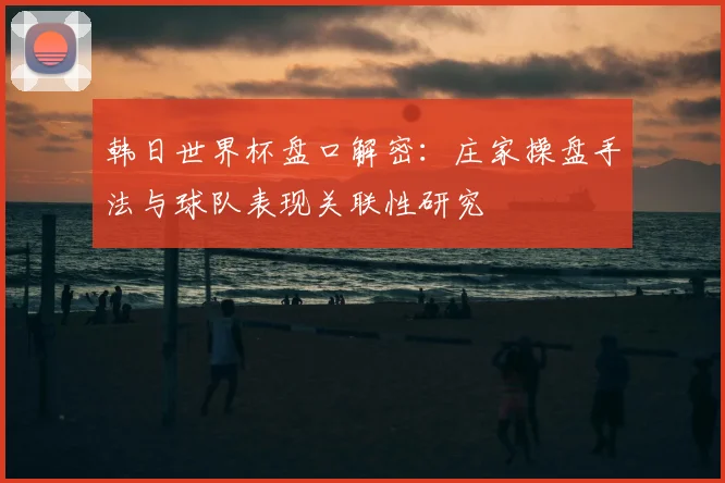 韩日世界杯盘口解密：庄家操盘手法与球队表现关联性研究