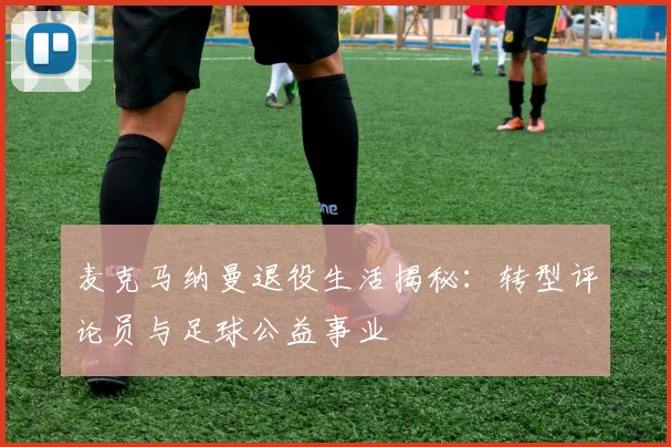麦克马纳曼退役生活揭秘：转型评论员与足球公益事业