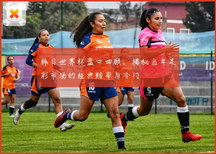 韩日世界杯盘口回顾：揭秘当年足彩市场的经典赔率与冷门