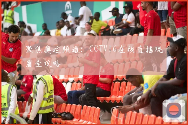聚焦奥运频道：CCTV16在线直播观看全攻略