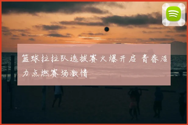 篮球拉拉队选拔赛火爆开启 青春活力点燃赛场激情