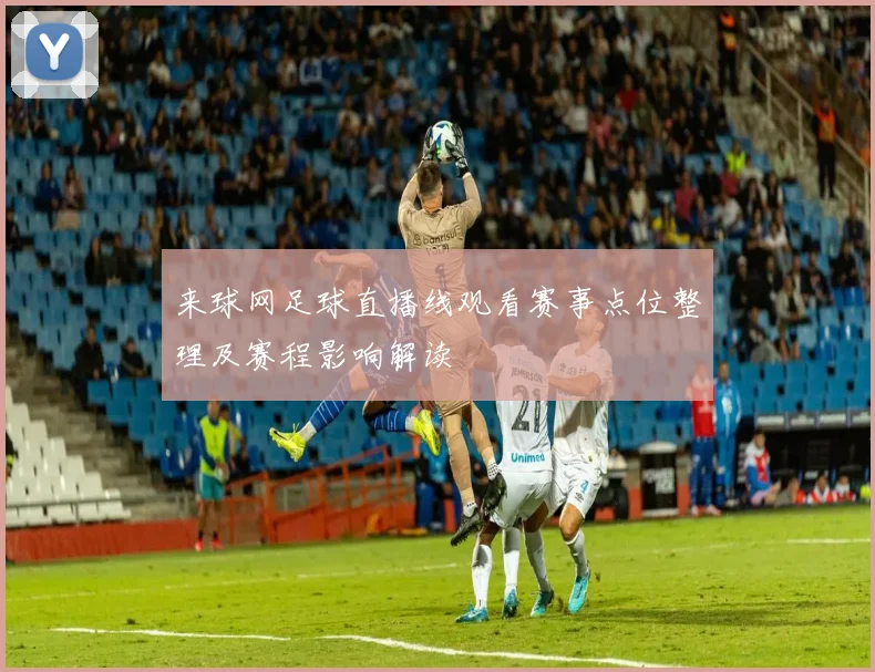 来球网足球直播线观看赛事点位整理及赛程影响解读